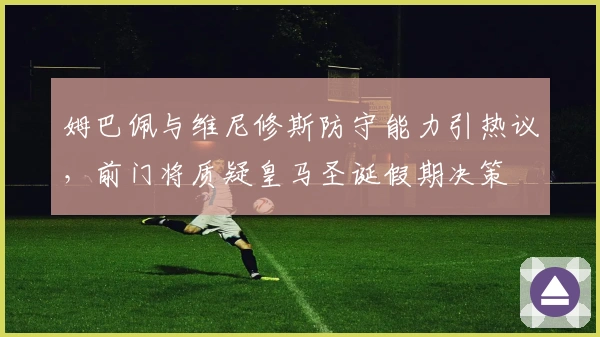 姆巴佩与维尼修斯防守能力引热议，前门将质疑皇马圣诞假期决策