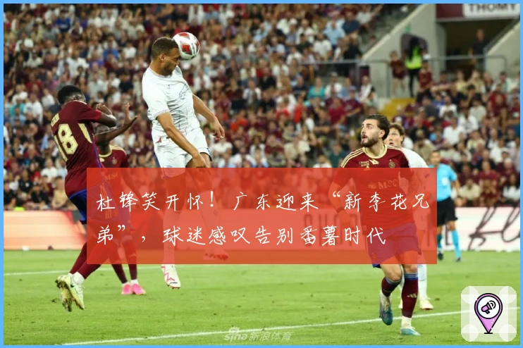 杜锋笑开怀！广东迎来“新李花兄弟”，球迷感叹告别番薯时代