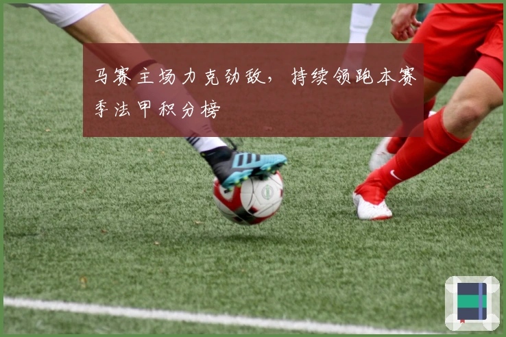 马赛主场力克劲敌，持续领跑本赛季法甲积分榜