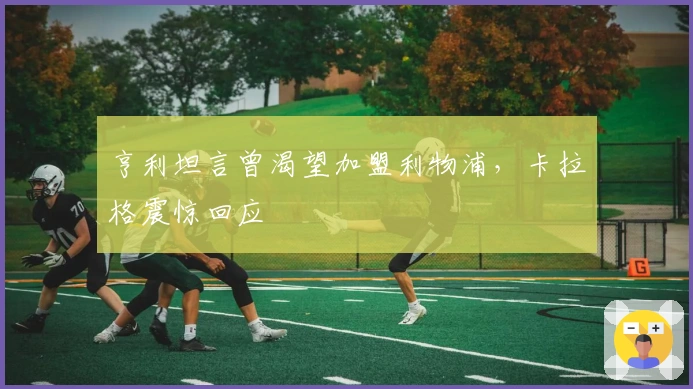 亨利坦言曾渴望加盟利物浦，卡拉格震惊回应