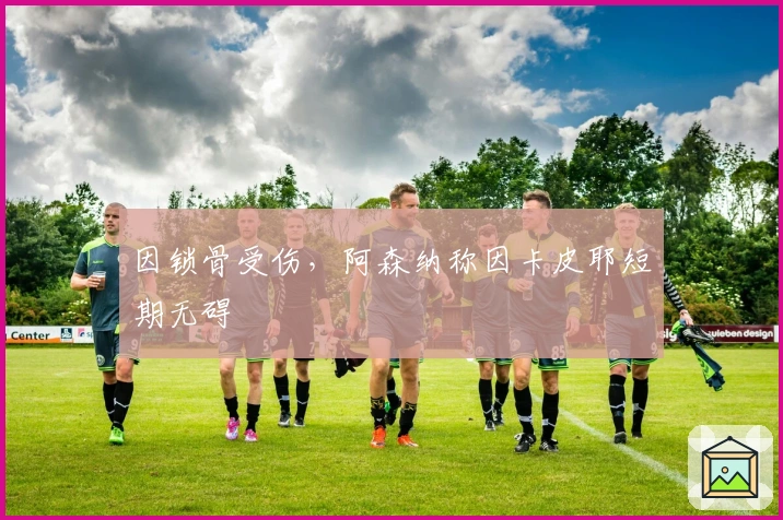 因锁骨受伤,阿森纳称因卡皮耶短期无碍