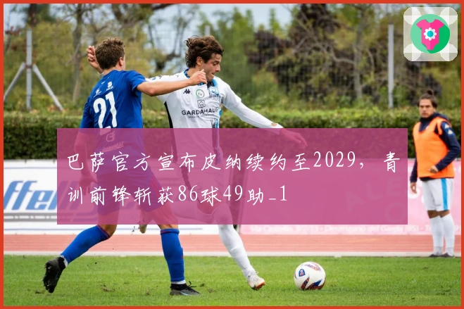 巴萨官方宣布皮纳续约至2029，青训前锋斩获86球49助_1