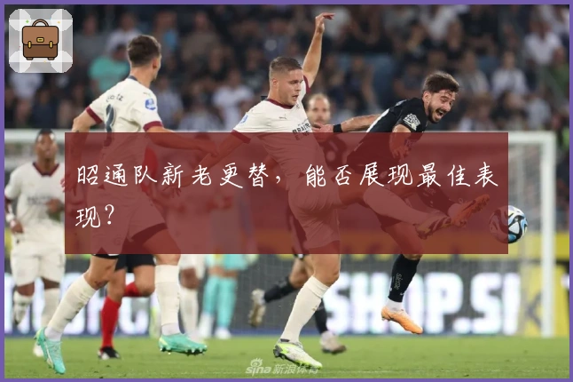 昭通队新老更替，能否展现最佳表现？