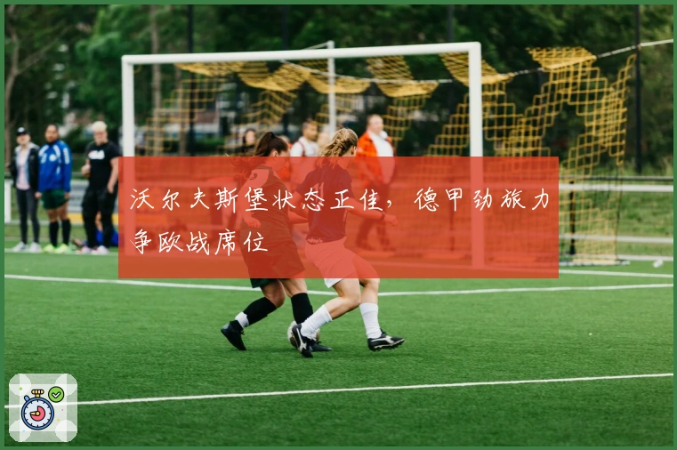 沃尔夫斯堡状态正佳，德甲劲旅力争欧战席位