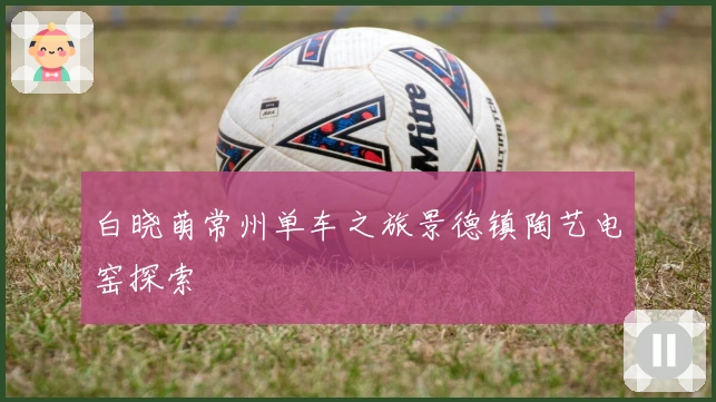 白晓萌常州单车之旅景德镇陶艺电窑探索