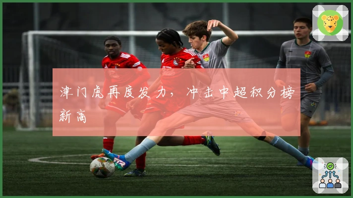 津门虎再度发力，冲击中超积分榜新高