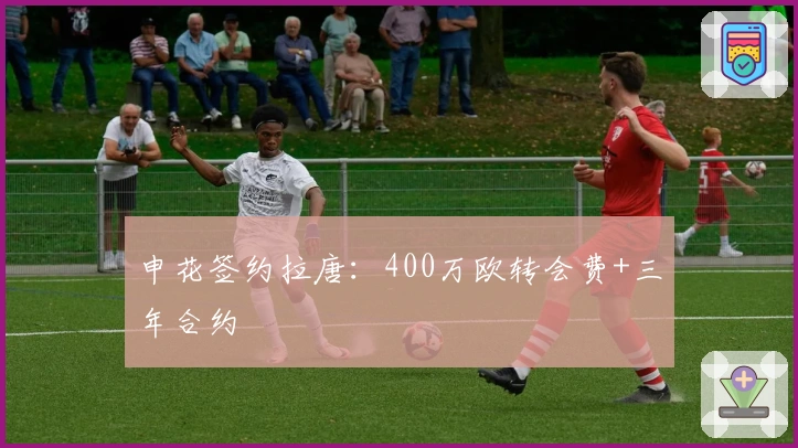 申花签约拉唐：400万欧转会费+三年合约