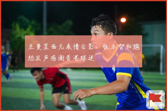 王曼昱面无表情合影，张本智和尴尬发声感谢香港球迷