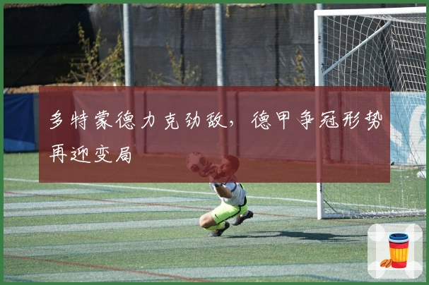 多特蒙德力克劲敌，德甲争冠形势再迎变局