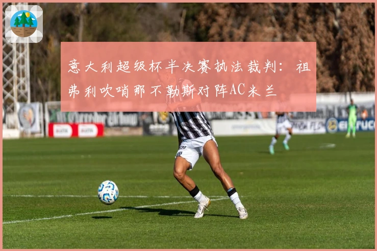 意大利超级杯半决赛执法裁判:祖弗利吹哨那不勒斯对阵AC米兰