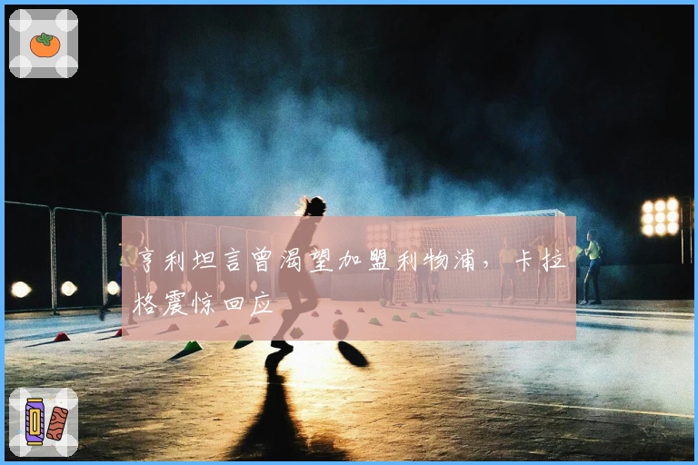 亨利坦言曾渴望加盟利物浦，卡拉格震惊回应