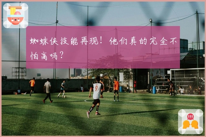 蜘蛛侠技能再现!他们真的完全不怕高吗?