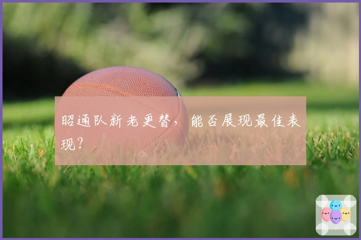 昭通队新老更替，能否展现最佳表现？