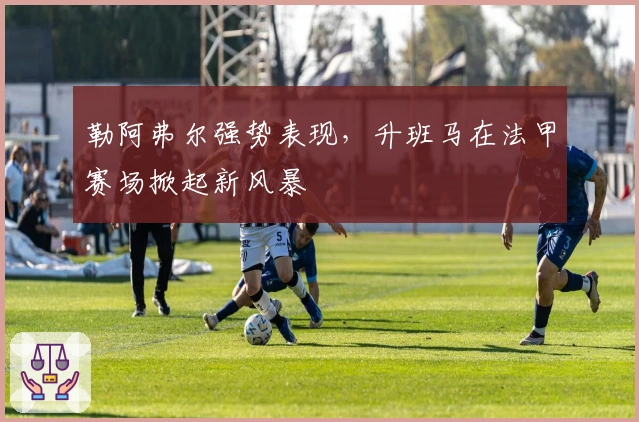 勒阿弗尔强势表现，升班马在法甲赛场掀起新风暴