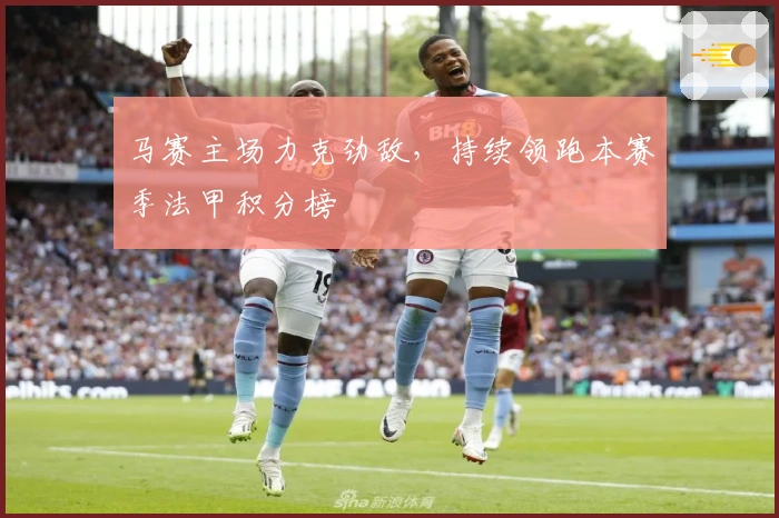 马赛主场力克劲敌,持续领跑本赛季法甲积分榜