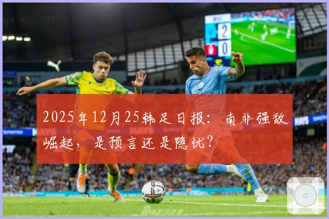 2025年12月25韩足日报：南非强敌崛起，是预言还是隐忧？